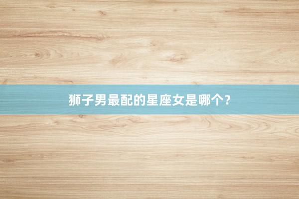 狮子男最配的星座女是哪个？