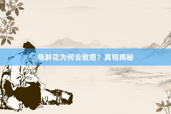 龟龄花为何会致癌？真相揭秘