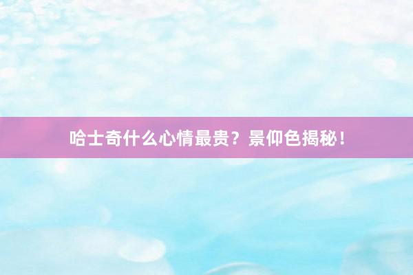 哈士奇什么心情最贵？景仰色揭秘！